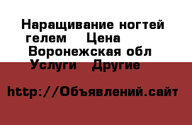 Наращивание ногтей гелем  › Цена ­ 800 - Воронежская обл. Услуги » Другие   
